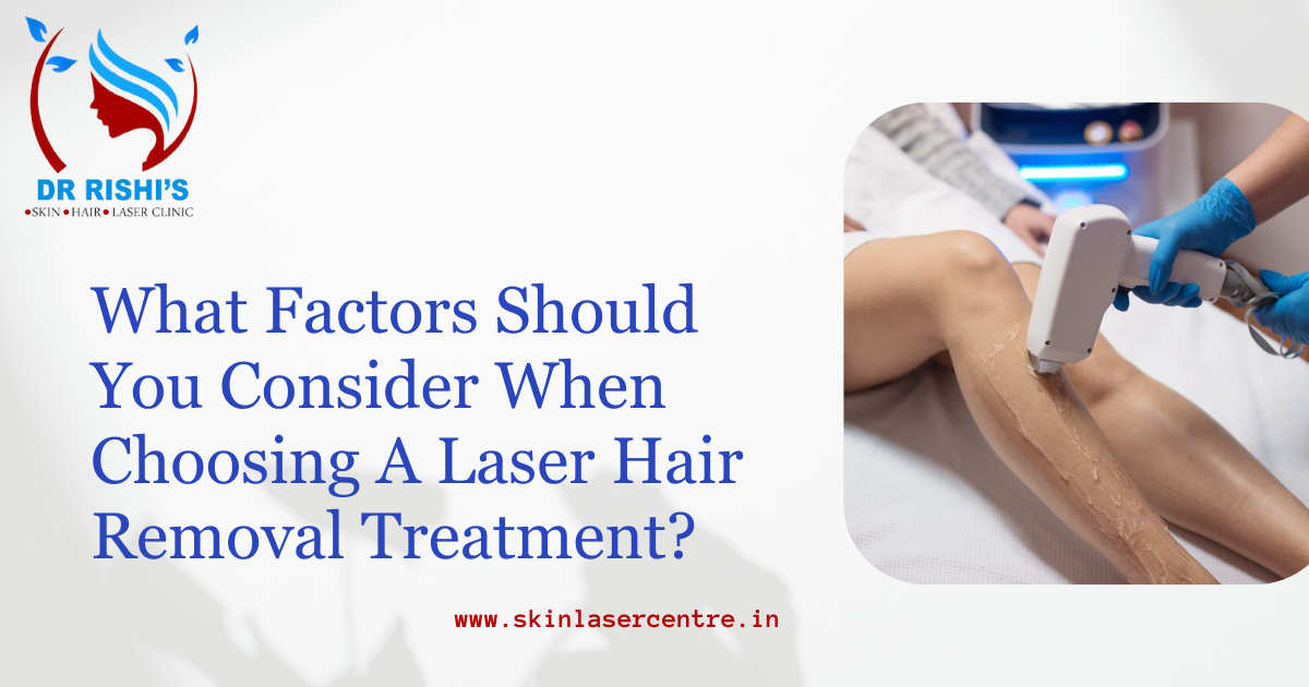 What Factors Should You Consider When Choosing A Laser Hair Removal Treatment?